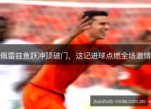 佩雷兹鱼跃冲顶破门,这记进球点燃全场激情 佩雷兹鱼跃冲顶破门,这记进球点燃全场激情