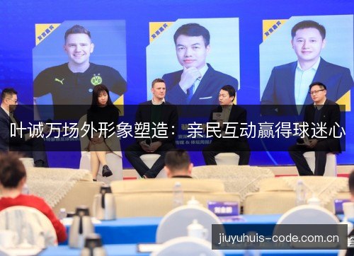 叶诚万场外形象塑造：亲民互动赢得球迷心