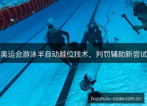 奥运会游泳半自动越位技术,判罚辅助新尝试 奥运会游泳半自动越位技术,判罚辅助新尝试